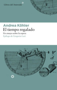 Andrea Köhler — El tiempo regalado. Un ensayo sobre la espera