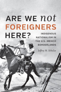 Jeffrey M. Schulze — Are We Not Foreigners Here? Indigenous Nationalism in the U.S.-Mexico Borderlands