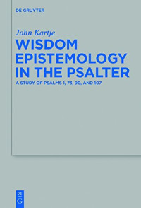 John Kartje — Wisdom Epistemology in the Psalter: A Study of Psalms 1, 73, 90, and 107