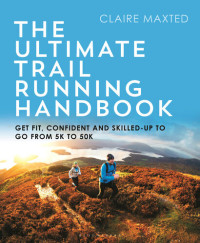 Claire Maxted — Ultimate Trail Running Handbook : Get Fit, Confident and Skilled-Up to Go from 5k To 50k