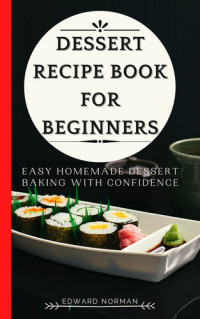 Norman, Edward — DESSERT RECIPE BOOK FOR BEGINNERS: Easy Homemade Dessert Baking with Confidence