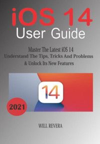 Will Revera — IOS 14 User Guide--Master the Latest iOS 14, Understand the Tips, Trick and Problems & Unlock Its New Features