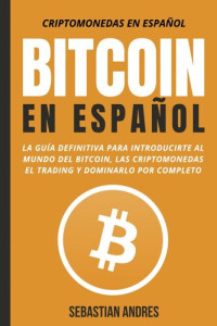 Sebastian Andres — Bitcoin en Español: La guía definitiva para introducirte al mundo del Bitcoin, las Criptomonedas, el Trading y dominarlo por completo
