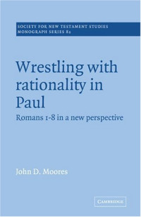 John D. Moores — Wrestling with Rationality in Paul: Romans 1-8 in a New Perspective (Society for New Testament Studies Monograph Series)