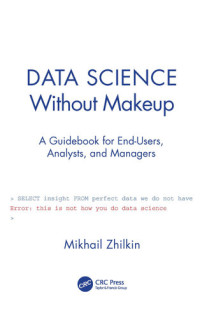 Mikhail Zhilkin — Data Science Without Makeup: A Guidebook for End-Users, Analysts, and Managers