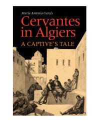 Maria Antonia Garces — Cervantes in Algiers: A Captive's Tale