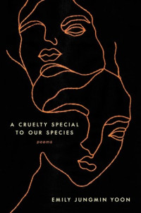 Emily Jungmin Yoon — A Cruelty Special to Our Species: Poems