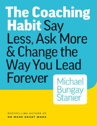 MICHAEL BUNGAY STANIER — COACHING HABIT: Say Less, Ask More & Change the Way You Lead Forever