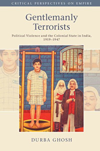 Durba Ghosh — Gentlemanly Terrorists: Political Violence and the Colonial State in India, 1919–1947