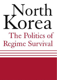 Young Whan Kihl; Hong Nack Kim — North Korea: The Politics of Regime Survival: The Politics of Regime Survival