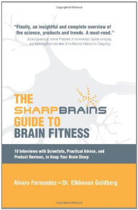 Alvaro Fernandez, Elkhonon Goldberg — The Sharp Brains Guide to Brain Fitness: 18 Interviews with Scientists, Practical Advice, and Product Reviews, to Keep Your Brain Sharp