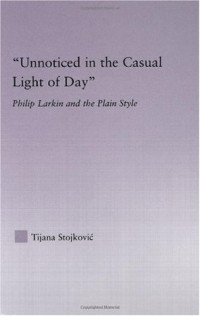 Tijana Stojkovic — 'Unnoticed in the Casual Light of Day': Philip Larkin and the Plain Style (Studies in Major Literary Authors)
