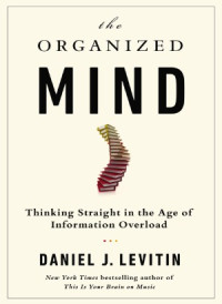 Daniel J. Levitin — The Organized Mind: Thinking Straight in the Age of Information Overload