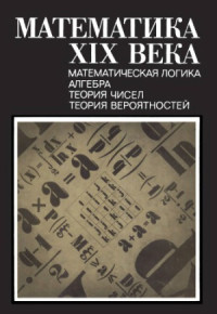 Колмогоров А.Н., Юшкевич А.П. (ред.) — Математика XIX века. Книга 1. Математическая логика, алгебра, теория чисел, теория вероятностей