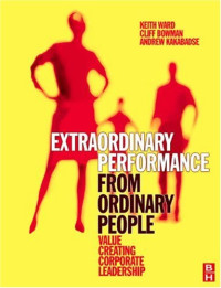 Keith Ward, Cliff Bowman, Andrew Kakabadse — Extraordinary Performance from Ordinary People - Value Creating Corporate Leadership