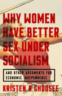 Kristen R. Ghodsee — Why Women Have Better Sex Under Socialism: And Other Arguments for Economic Independence