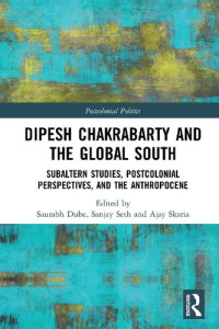 Saurabh Dube, Sanjay Seth, Ajay Skaria — Dipesh Chakrabarty and the Global South: Subaltern Studies, Postcolonial Perspectives, and the Anthropocene