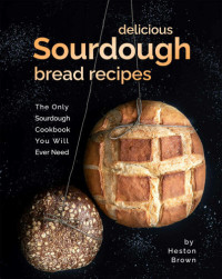 Brown, Heston — Delicious Sourdough Bread Recipes: The Only Sourdough Cookbook You Will Ever Need
