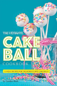 Gordon Rock — The Ultimate Cake Ball Cookbook: Unique Recipes for the World's Best Cake Balls
