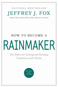 Jeffrey J. Fox — How to become a rainmaker: the rules for getting and keeping customers and clients