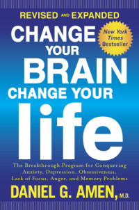 Daniel G. Amen M.d. — Change Your Brain, Change Your Life (revised And Expanded): The Breakthrough Program For Conquering Anxiety, Depression, Obsessiveness, Lack Of Focus, Anger, And Memory Problems