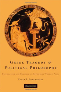 Peter J. Ahrensdorf — Greek Tragedy & Political Philosophy: Rationalism and Religion in Sophocles' Theban Plays