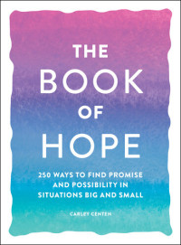 Carley Centen — The Book of Hope: 250 Ways to Find Promise and Possibility in Situations Big and Small