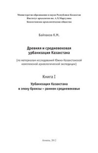 Байпаков К.М. — Древняя и средневековая урбанизация Казахстана (по материалам исследований Южно-Казахстанской комплексной археологической экспедиции). Книга I. Урбанизация Казахстана в эпоху бронзы - раннем средневековье