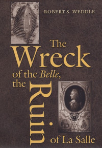 Robert S. Weddle — The Wreck of the Belle, the Ruin of La Salle (Number 48: Centennial Series of the Association of Former Students, Texas A&M University)