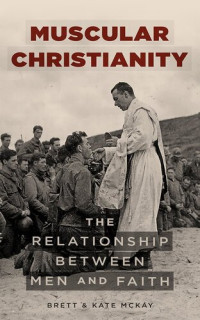 Brett McKay; Kate McKay — Muscular Christianity: The Relationship Between Men and Faith