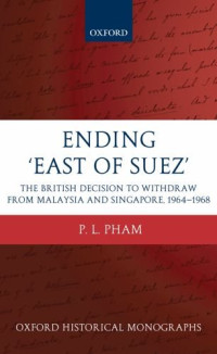 P. L. Pham — Ending ’East of Suez’: The British Decision to Withdraw from Malaysia and Singapore 1964-1968