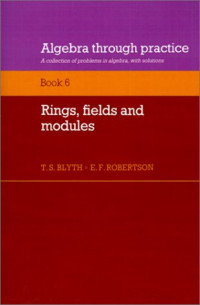 T. S. Blyth, E. F. Robertson — Algebra Through Practice: Volume 6, Rings, Fields and Modules: A Collection of Problems in Algebra with Solutions (Bk.6)