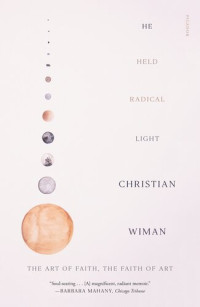 Christian Wiman — He Held Radical Light: The Art of Faith, the Faith of Art