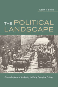 Adam T. Smith — The Political Landscape: Constellations of Authority in Early Complex Polities