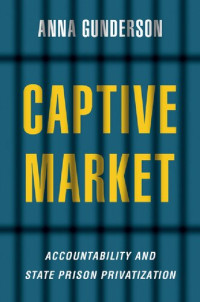Anna Gunderson — Captive Market: The Politics of Private Prisons in America (Studies in Postwar American Political Development)