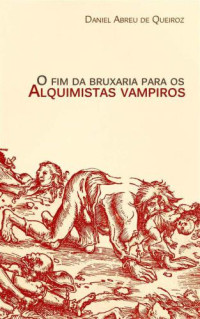 Daniel Abreu de Queiroz — O fim da bruxaria para os Alquimistas Vampiros: Contos de realismo fantástico, terror e outras esquisitices