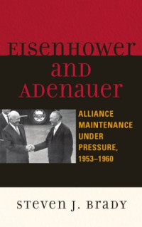 Steven J. Brady — Eisenhower and Adenauer: Alliance Maintenance under Pressure, 1953D1960 (The Harvard Cold War Studies)