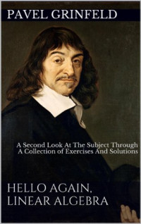 Pavel Grinfeld — Hello Again, Linear Algebra: A Second Look At The Subject Through A Collection Of Exercises And Solutions