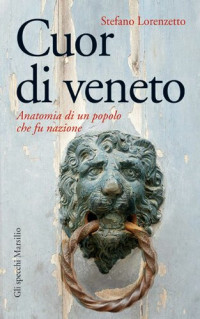 Stefano Lorenzetto — Cuor di veneto. Anatomia di un popolo che fu nazione