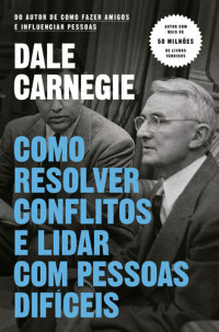 Dale Carnegie — Como Resolver Conflitos e Lidar com Pessoas Difíceis
