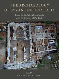 Philipp Niewohner — The Archaeology of Byzantine Anatolia: From the End of Late Antiquity until the Coming of the Turks