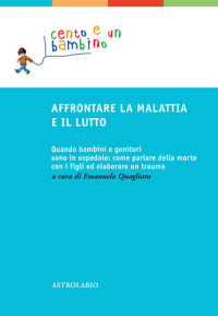Emanuela Quagliata (editor) — Affrontare la malattia e il lutto. Quando bambini e genitori sono in ospedale: come parlare della morte con i figli ed elaborare un trauma. Ediz. ampliata