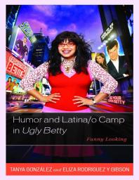 Tanya González; Eliza Rodriguez y Gibson — Humor and Latina/o Camp in Ugly Betty : Funny Looking