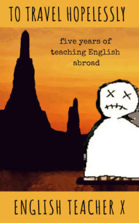 English Teacher X — To Travel Hopelessly: Five Years of Teaching English as a Foreign Language