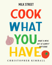Christopher Kimball — Milk Street Cook What You Have : Make a Meal Out of Almost Anything : A Cookbook