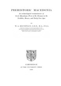 Walter A. Heurtley — Prehistoric Macedonia - An archaeological reconnaissance of Greek Macedonia (west of the Struma) in the Neolithic, Bronze, and early Iron Ages