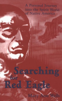 Mary Ann Wells — Searching for Red Eagle - A Personal Journey into the Spirit World of Native America