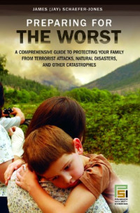 James (Jay) Schaefer-Jones — Preparing for the Worst: A Comprehensive Guide to Protecting Your Family from Terrorist Attacks, Natural Disasters, and Other Catastrophes