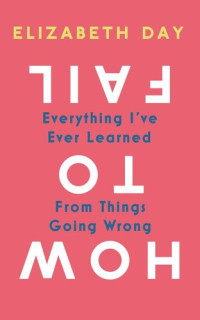 Elizabeth Day — How to Fail: Everything I’ve Ever Learned From Things Going Wrong