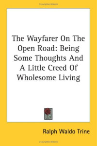 Ralph Waldo Trine — The Wayfarer On The Open Road - Being Some Thoughts And A Little Creed Of Wholesome Living